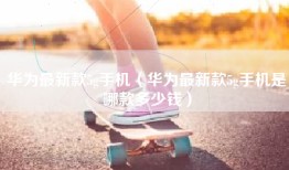 华为最新款5g手机（华为最新款5g手机是哪款多少钱）
