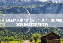 # 自媒体文案写作技巧：从入门到精通掌握必备方法与技巧