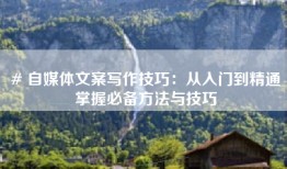 # 自媒体文案写作技巧：从入门到精通掌握必备方法与技巧