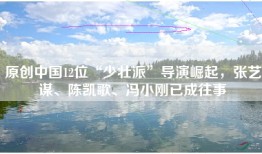 原创中国12位“少壮派”导演崛起，张艺谋、陈凯歌、冯小刚已成往事