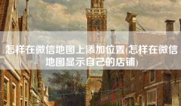 怎样在微信地图上添加位置(怎样在微信地图显示自己的店铺)