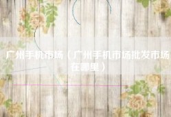 广州手机市场（广州手机市场批发市场在哪里）