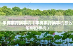 手机银行换手机（手机银行换手机怎么解绑旧手机）