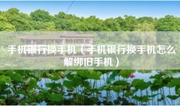 手机银行换手机（手机银行换手机怎么解绑旧手机）