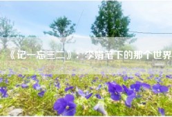 《记一忘三二》：李娟笔下的那个世界