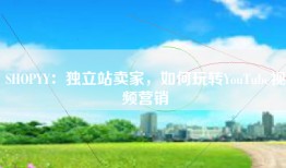 SHOPYY：独立站卖家，如何玩转YouTube视频营销