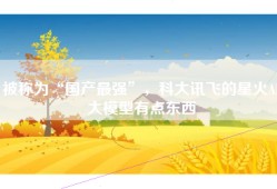 被称为“国产最强”，科大讯飞的星火AI大模型有点东西