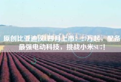 原创比亚迪汉L四月上市：27万起，配备最强电动科技，挑战小米SU7！