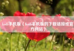 kodi手机版（Kodi手机版的下载链接或官方网站）