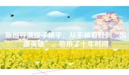 原创导演饺子杨宇：从不被看好到“国漫英雄”，他用了十年时间