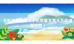 手机屏幕发黄（手机屏幕发黄光怎样调整白色）