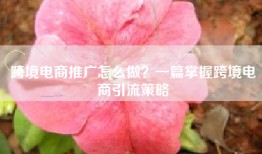 跨境电商推广怎么做？一篇掌握跨境电商引流策略