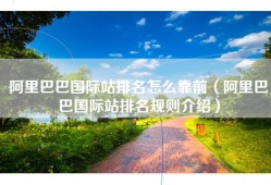 阿里巴巴国际站排名怎么靠前（阿里巴巴国际站排名规则介绍）