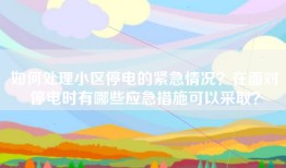 如何处理小区停电的紧急情况？在面对停电时有哪些应急措施可以采取？