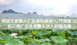 微信文章植入广告源码最新V2.1代理版 让自己的广告免费植入别人的朋友圈