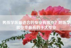 男孩学医最适合的专业有哪些？附医学就业率最高的十大专业
