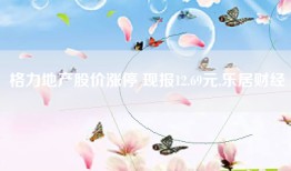 格力地产股价涨停 现报12.69元,乐居财经