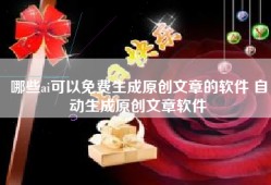 哪些ai可以免费生成原创文章的软件 自动生成原创文章软件