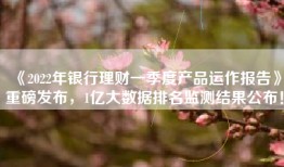 《2022年银行理财一季度产品运作报告》重磅发布，1亿大数据排名监测结果公布！