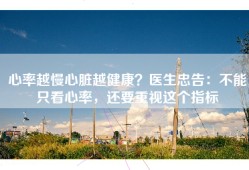 心率越慢心脏越健康？医生忠告：不能只看心率，还要重视这个指标