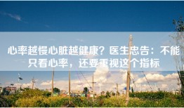 心率越慢心脏越健康？医生忠告：不能只看心率，还要重视这个指标