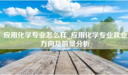 应用化学专业怎么样_应用化学专业就业方向及前景分析