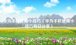 华为手机使用小技巧（华为手机使用小技巧每日分享）