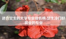 适合女生的大学专业排名榜-女生冷门好就业的专业