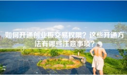 如何开通创业板交易权限？这些开通方法有哪些注意事项？