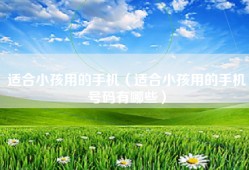 适合小孩用的手机（适合小孩用的手机号码有哪些）