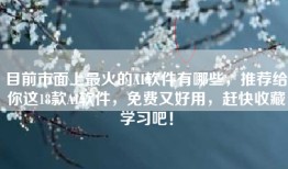 目前市面上最火的AI软件有哪些，推荐给你这18款AI软件，免费又好用，赶快收藏学习吧！