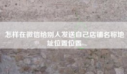 怎样在微信给别人发送自己店铺名称地址位置位置