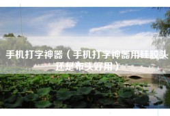 手机打字神器（手机打字神器用硅胶头还是布头好用）