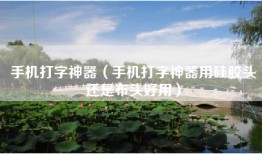手机打字神器（手机打字神器用硅胶头还是布头好用）