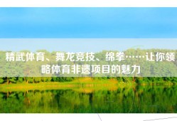 精武体育、舞龙竞技、绵拳……让你领略体育非遗项目的魅力