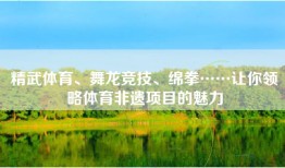 精武体育、舞龙竞技、绵拳……让你领略体育非遗项目的魅力