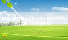 短剧cps推广是什么？为什么说它能赚钱？怎么能获取分销授权？