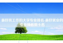 最好找工作的大学专业排名-最好就业的专业排名前十名