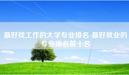 最好找工作的大学专业排名-最好就业的专业排名前十名