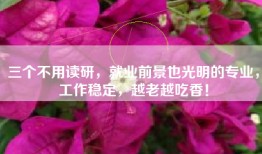 三个不用读研，就业前景也光明的专业，工作稳定，越老越吃香！