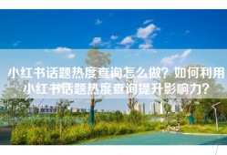 小红书话题热度查询怎么做？如何利用小红书话题热度查询提升影响力？