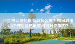 小红书话题热度查询怎么做？如何利用小红书话题热度查询提升影响力？