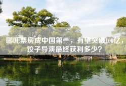 哪吒票房成中国第一，有望突破100亿，饺子导演最终获利多少？