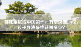 哪吒票房成中国第一，有望突破100亿，饺子导演最终获利多少？