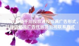 如何在巨量千川投放通投拉满广告形式，抖音信息流广告代运营公司联系方式