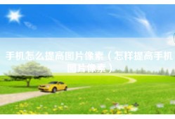 手机怎么提高图片像素（怎样提高手机图片像素）