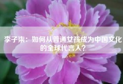 李子柒：如何从普通女孩成为中国文化的全球代言人？