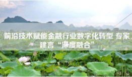 前沿技术赋能金融行业数字化转型 专家建言“深度融合”