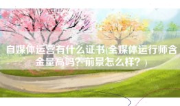 自媒体运营有什么证书(全媒体运行师含金量高吗？前景怎么样？)
