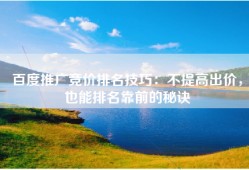 百度推广竞价排名技巧：不提高出价，也能排名靠前的秘诀